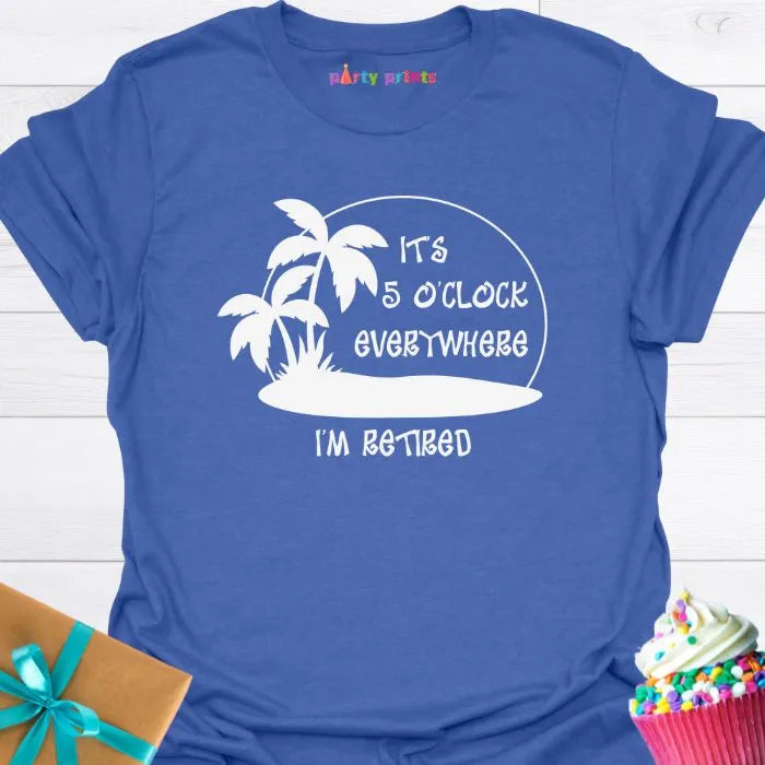 It's Five O'Clock Everywhere, I'm Retiired T-Shirt