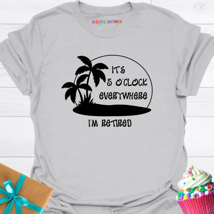 It's Five O'Clock Everywhere, I'm Retiired T-Shirt