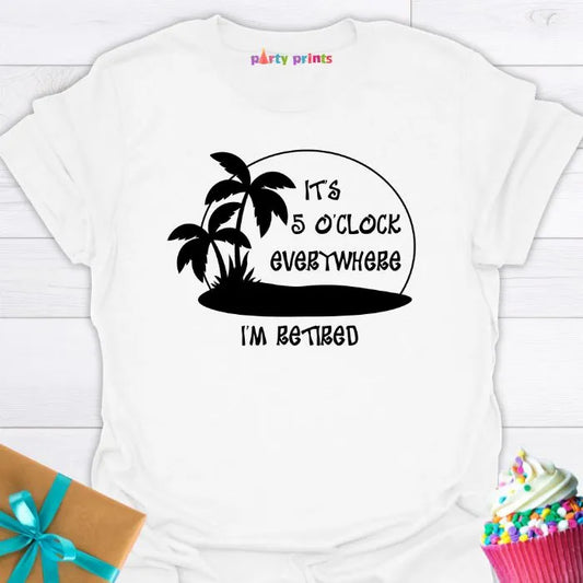 It's Five O'Clock Everywhere, I'm Retiired T-Shirt